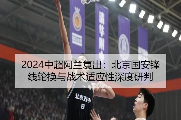 2024中超阿兰复出：北京国安锋线轮换与战术适应性深度研判